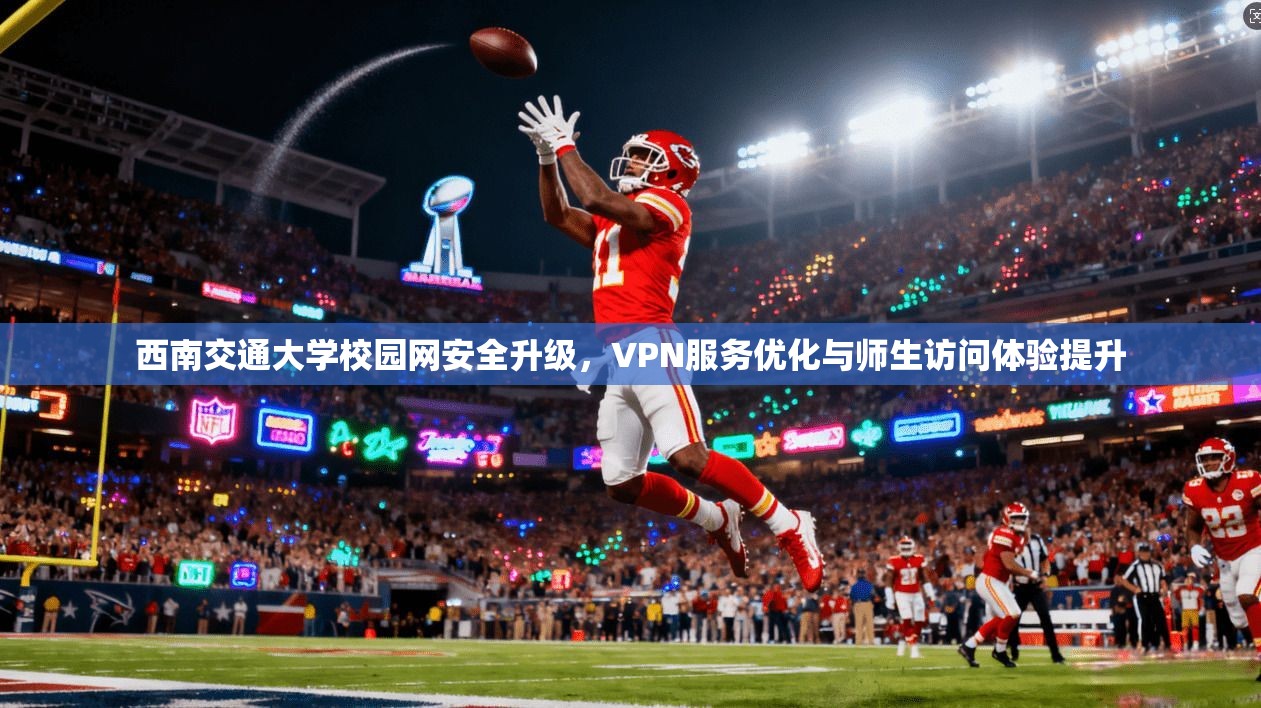 西南交通大学校园网安全升级,VPN服务优化与师生访问体验提升 西南交通大学校园网安全升级,VPN服务优化与师生访问体验提升