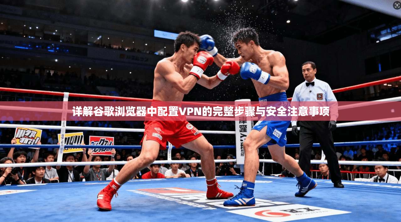 详解谷歌浏览器中配置VPN的完整步骤与安全注意事项