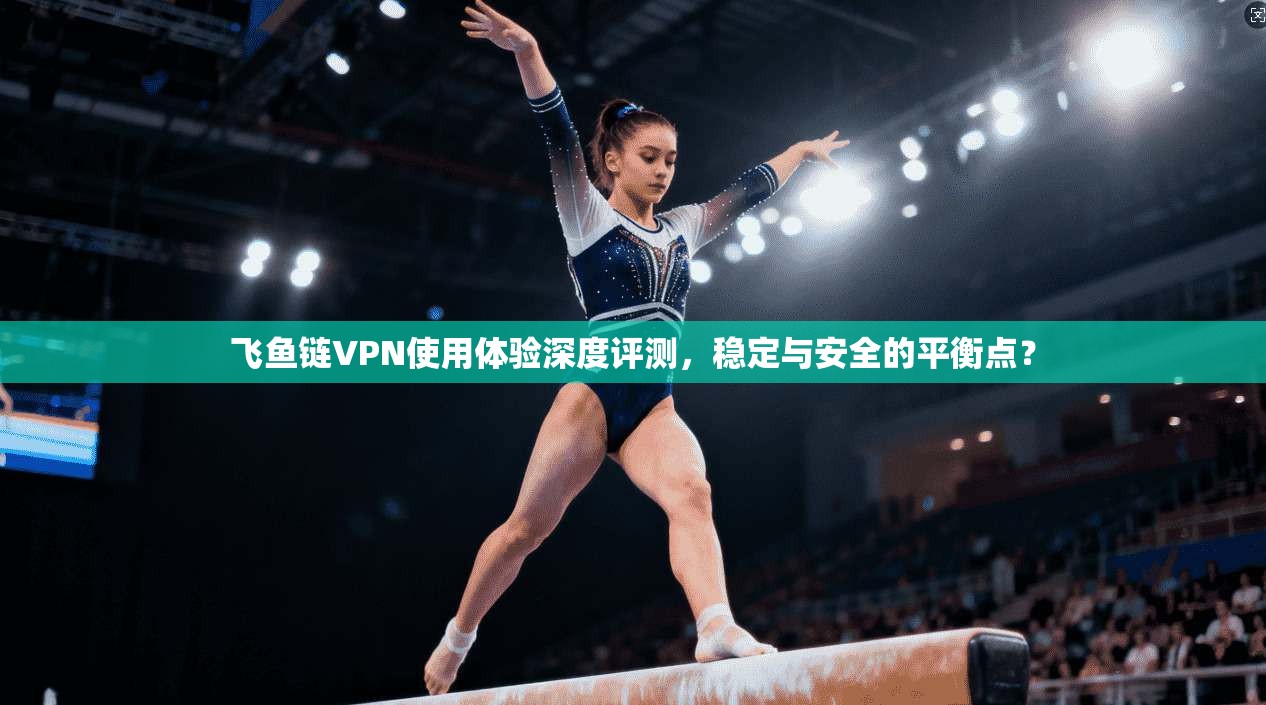 飞鱼链VPN使用体验深度评测，稳定与安全的平衡点？