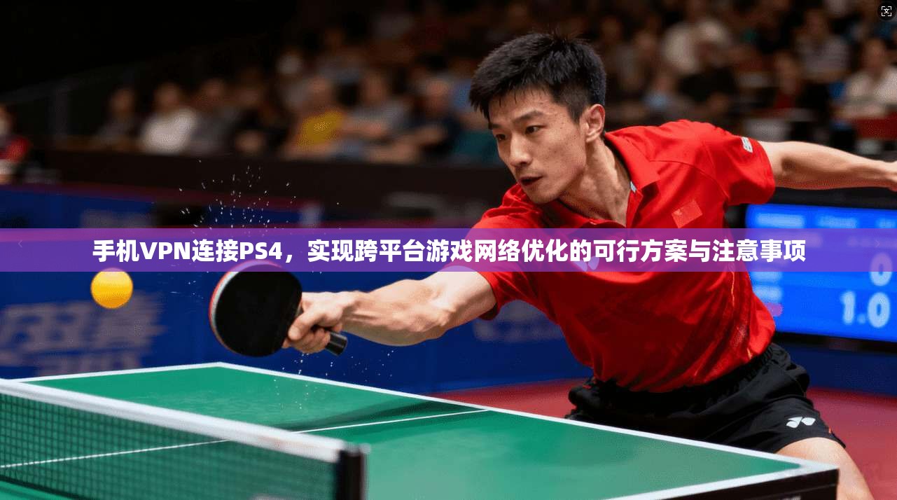 手机VPN连接PS4，实现跨平台游戏网络优化的可行方案与注意事项