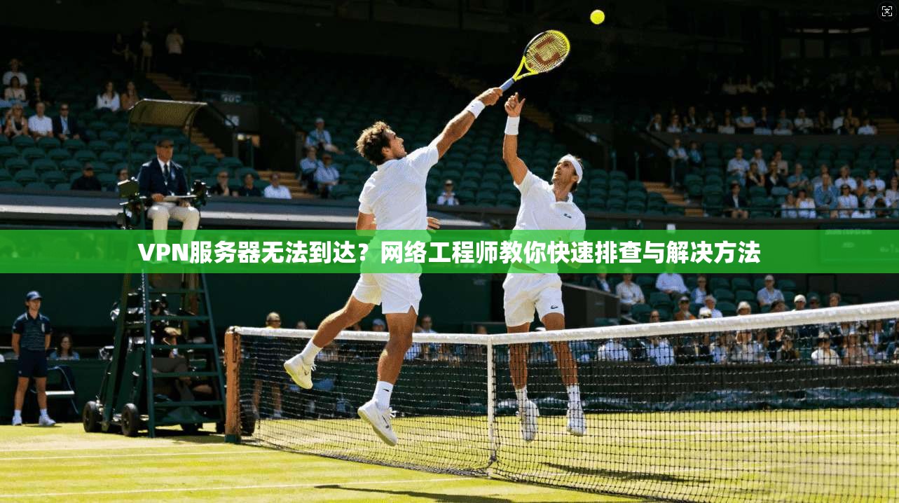 VPN服务器无法到达？网络工程师教你快速排查与解决方法