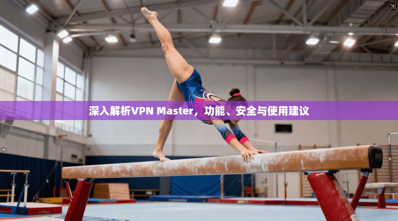 深入解析VPN Master,功能、安全与使用建议 深入解析VPN Master,功能、安全与使用建议