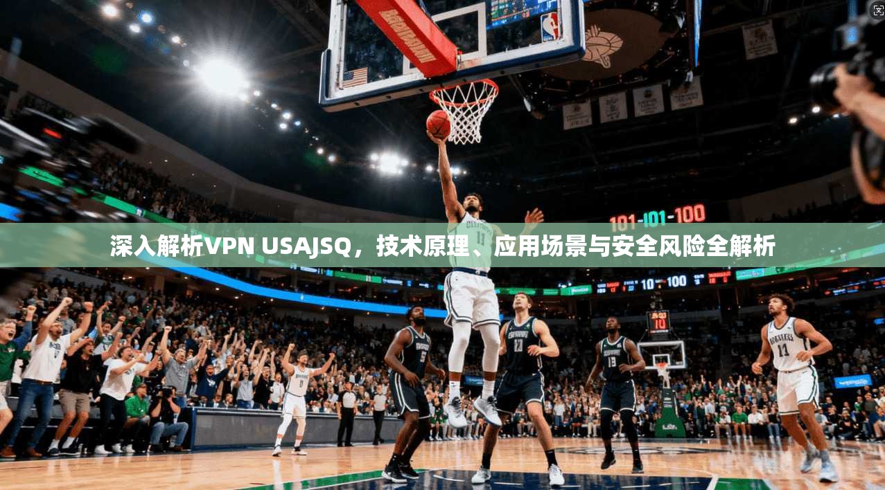 深入解析VPN USAJSQ,技术原理、应用场景与安全风险全解析 深入解析VPN USAJSQ,技术原理、应用场景与安全风险全解析