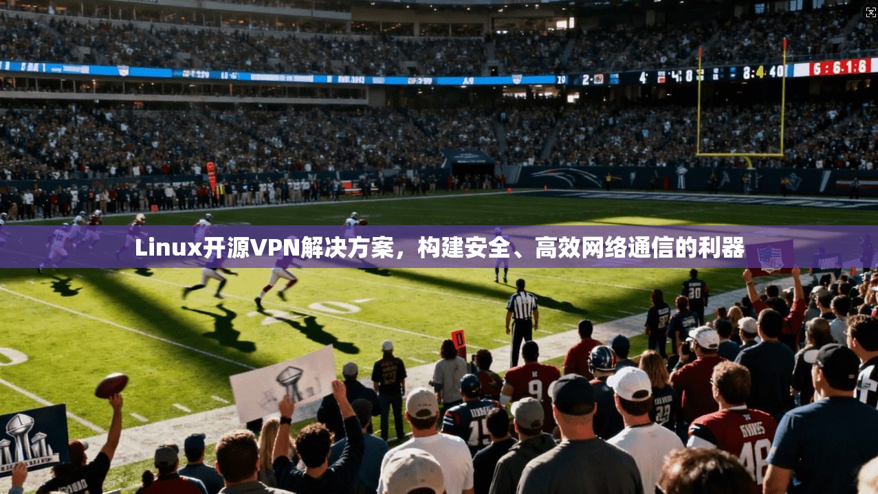 Linux开源VPN解决方案，构建安全、高效网络通信的利器