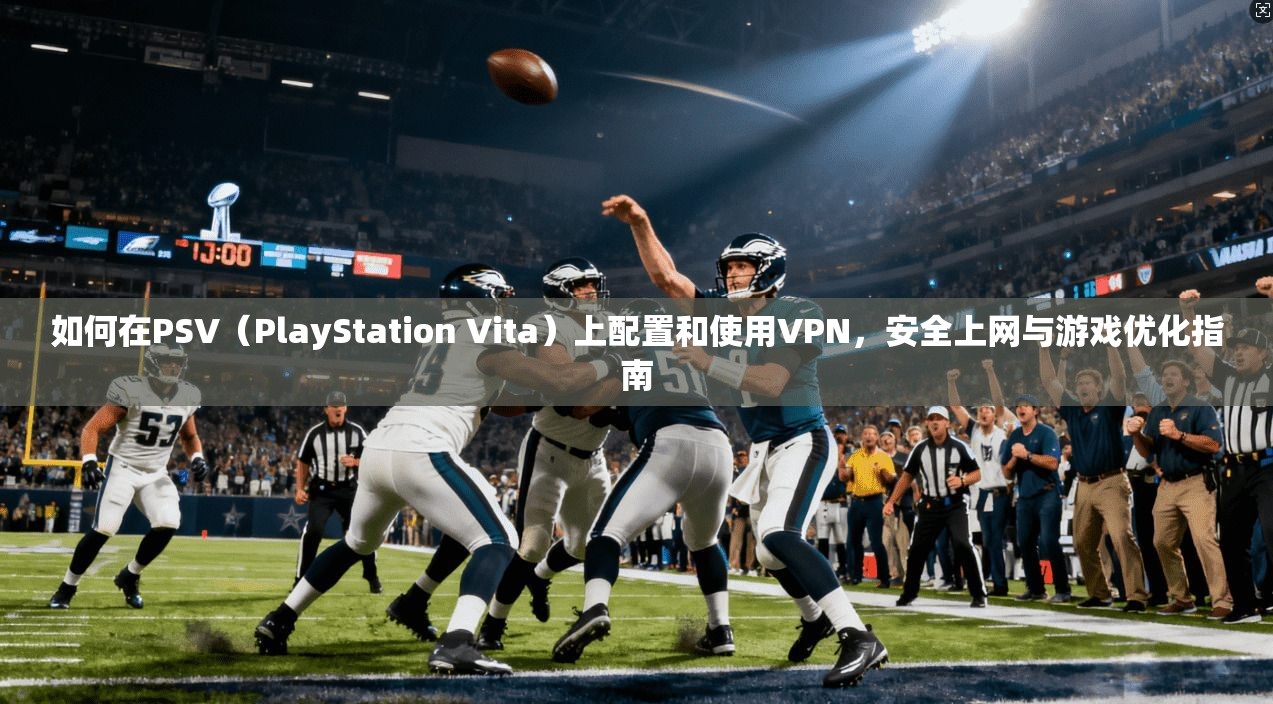 如何在PSV（PlayStation Vita）上配置和使用VPN，安全上网与游戏优化指南