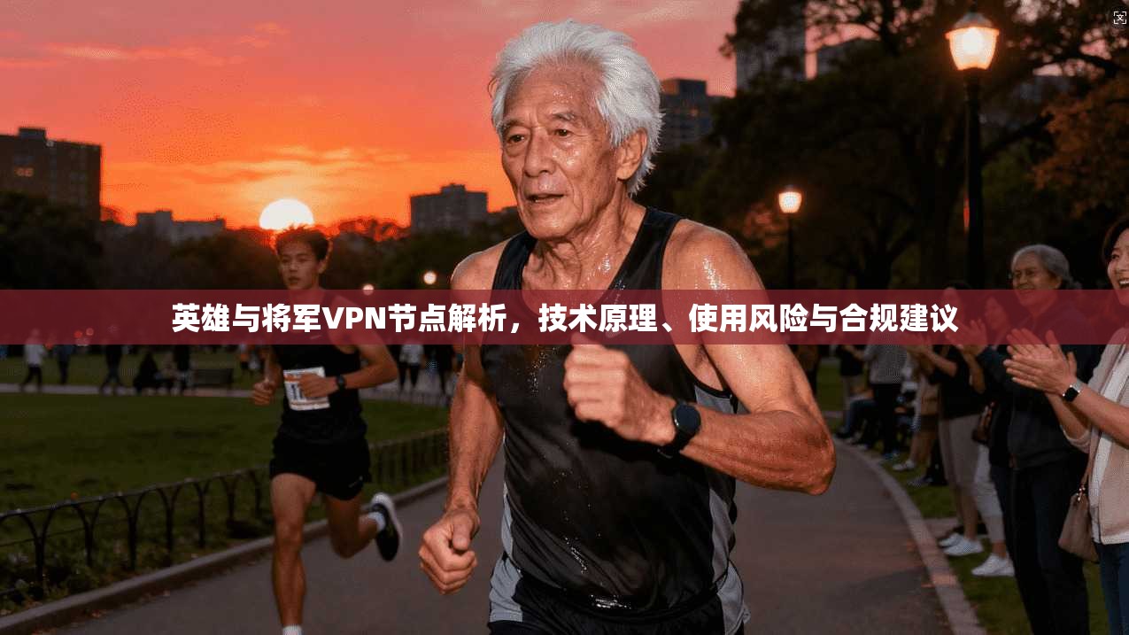 英雄与将军VPN节点解析，技术原理、使用风险与合规建议