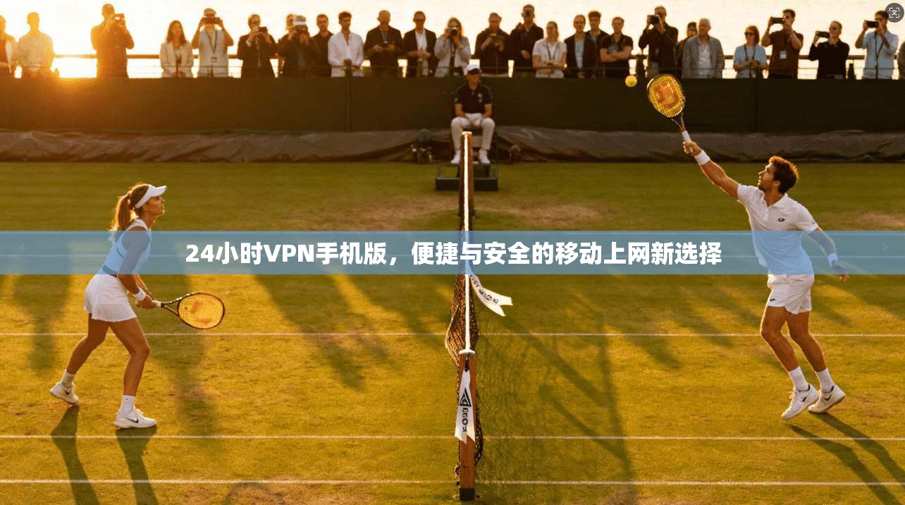24小时VPN手机版,便捷与安全的移动上网新选择 24小时VPN手机版,便捷与安全的移动上网新选择