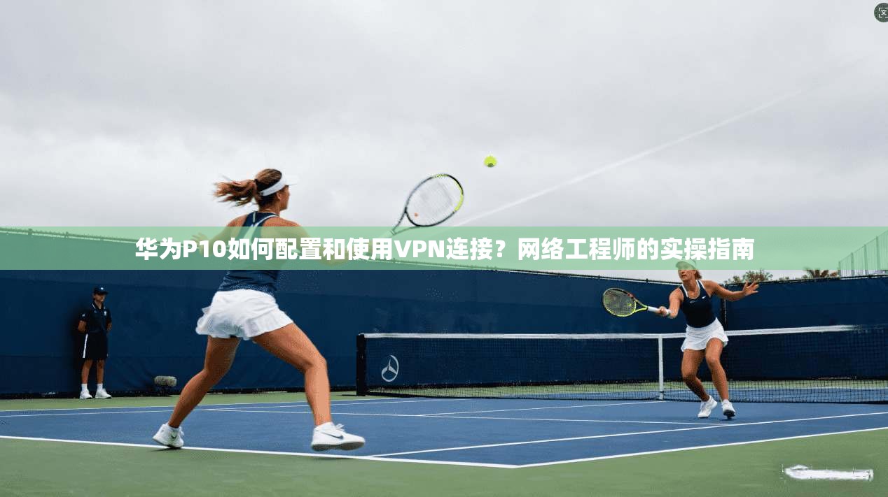 华为P10如何配置和使用VPN连接?网络工程师的实操指南 华为P10如何配置和使用VPN连接?网络工程师的实操指南