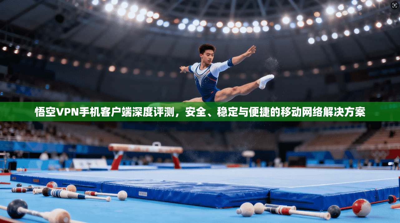 悟空VPN手机客户端深度评测,安全、稳定与便捷的移动网络解决方案 悟空VPN手机客户端深度评测,安全、稳定与便捷的移动网络解决方案