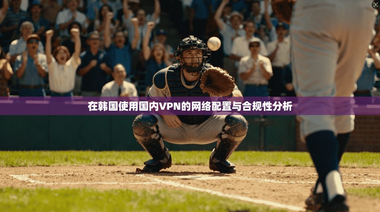 在韩国使用国内VPN的网络配置与合规性分析 在韩国使用国内VPN的网络配置与合规性分析