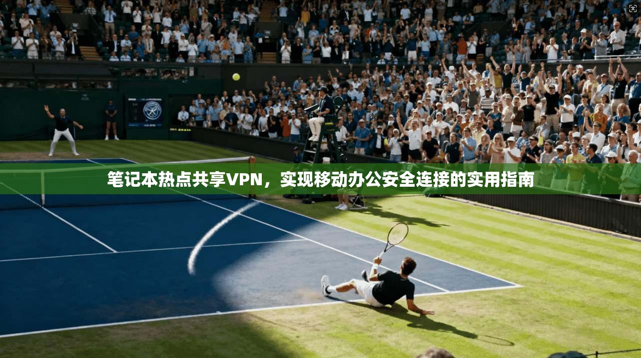 笔记本热点共享VPN,实现移动办公安全连接的实用指南 笔记本热点共享VPN,实现移动办公安全连接的实用指南