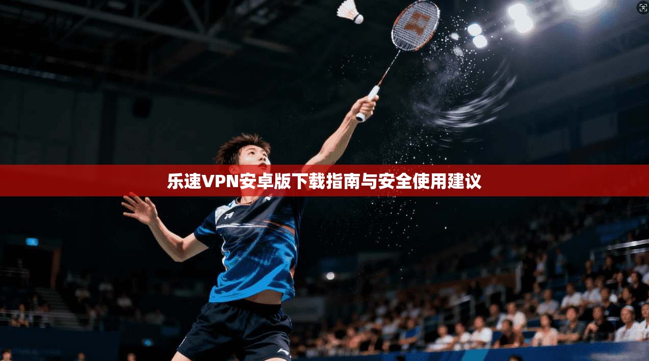 乐速VPN安卓版下载指南与安全使用建议