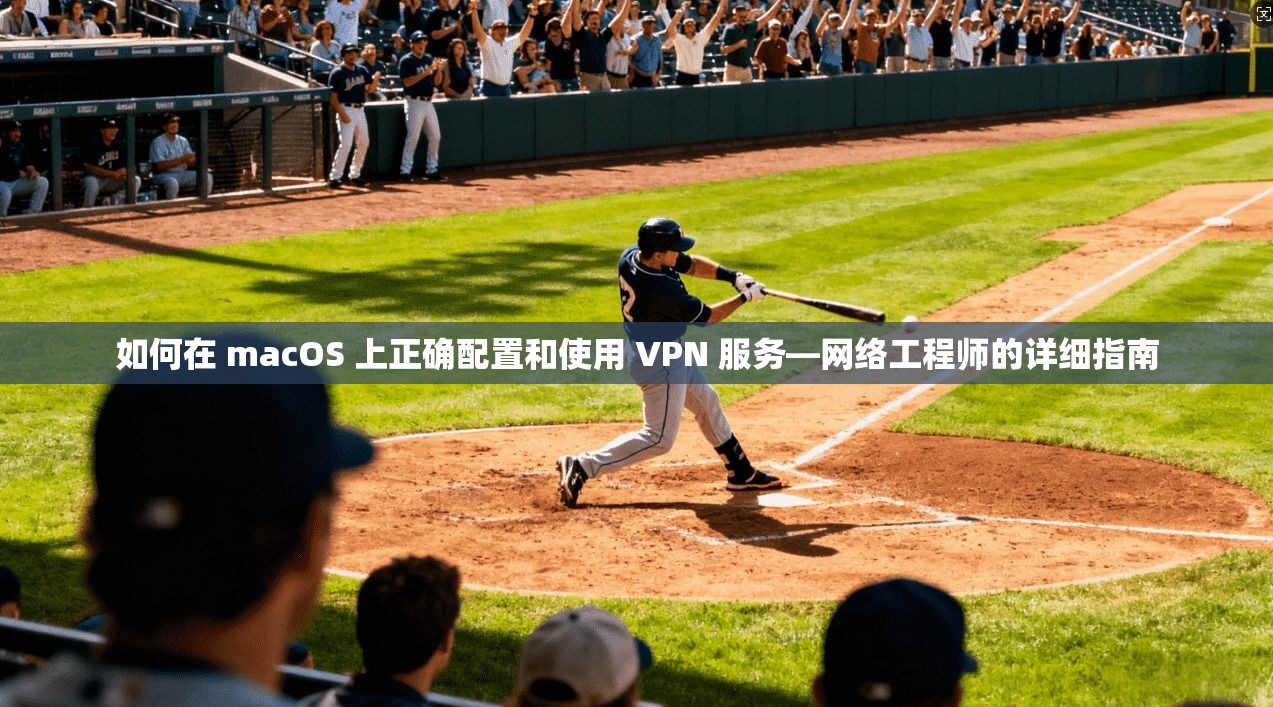 如何在 macOS 上正确配置和使用 VPN 服务—网络工程师的详细指南
