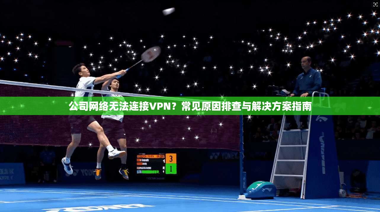 公司网络无法连接VPN？常见原因排查与解决方案指南