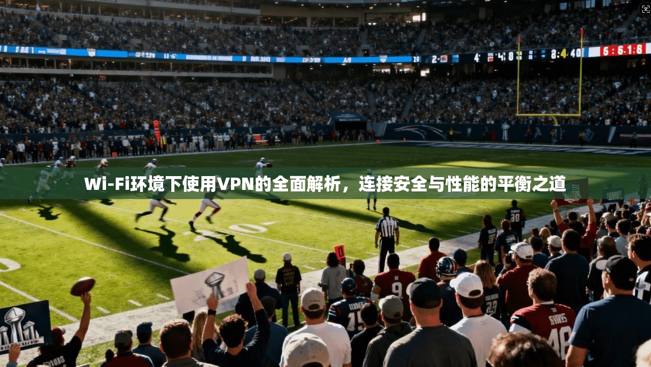 Wi-Fi环境下使用VPN的全面解析，连接安全与性能的平衡之道