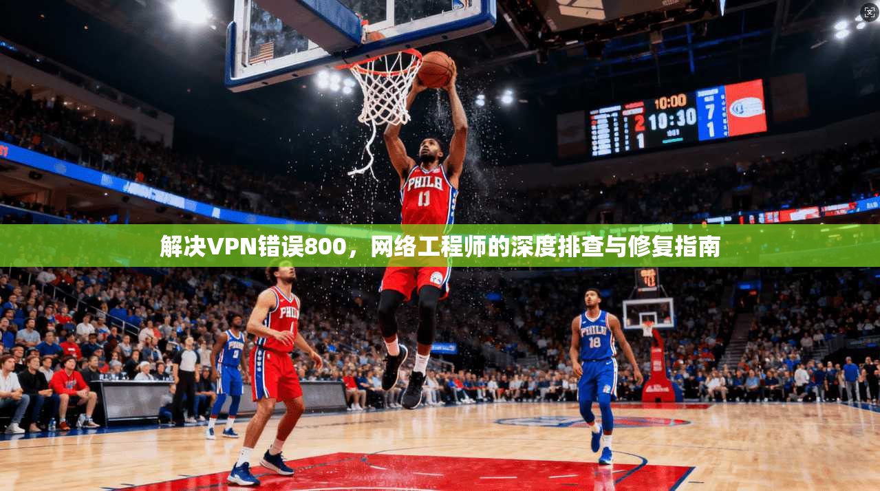 解决VPN错误800，网络工程师的深度排查与修复指南