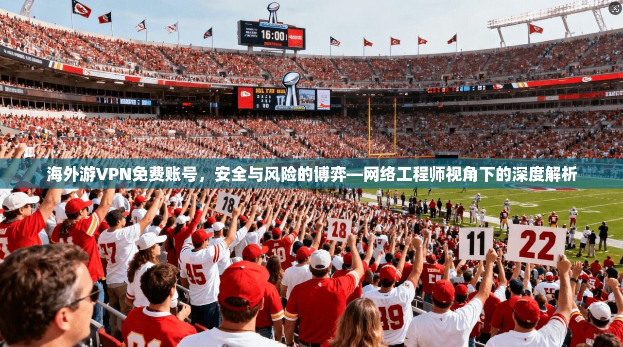 海外游VPN免费账号,安全与风险的博弈—网络工程师视角下的深度解析 海外游VPN免费账号,安全与风险的博弈—网络工程师视角下的深度解析