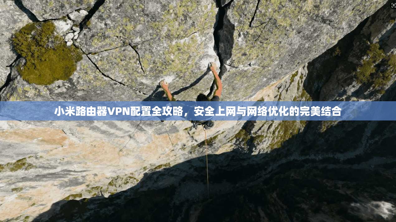 小米路由器VPN配置全攻略，安全上网与网络优化的完美结合