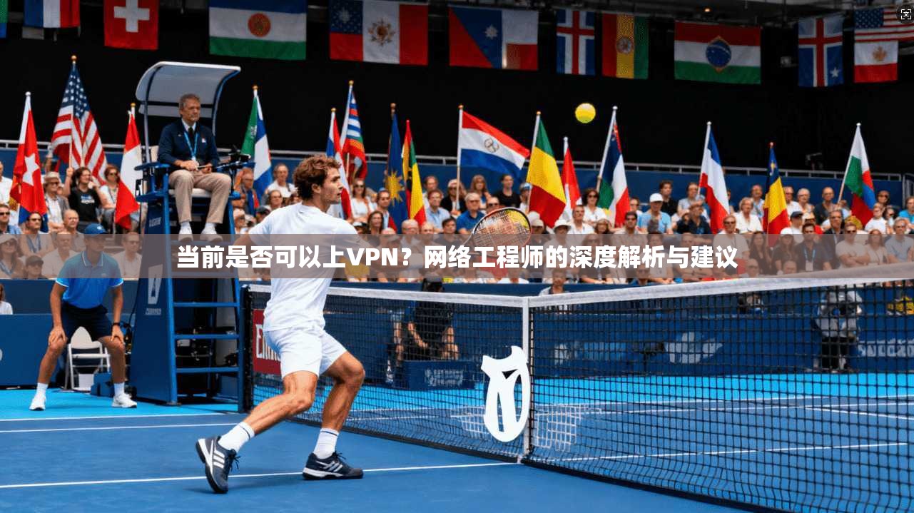 当前是否可以上VPN？网络工程师的深度解析与建议