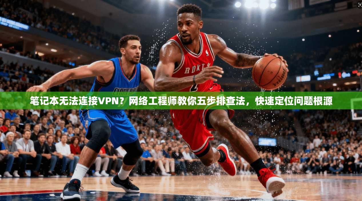 笔记本无法连接VPN？网络工程师教你五步排查法，快速定位问题根源