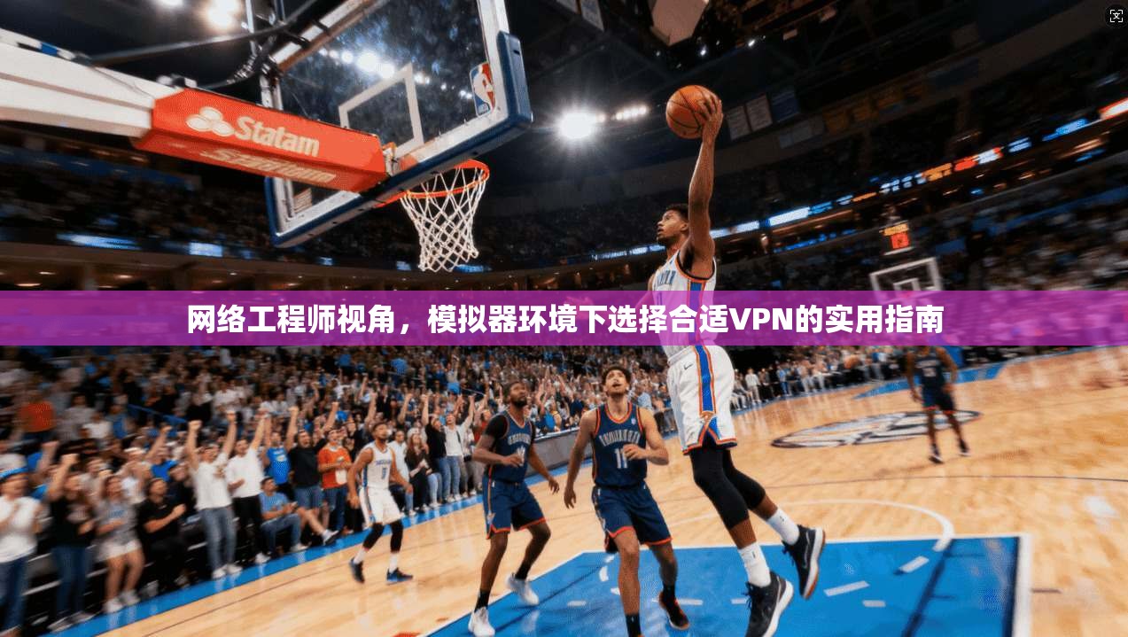 网络工程师视角,模拟器环境下选择合适VPN的实用指南 网络工程师视角,模拟器环境下选择合适VPN的实用指南