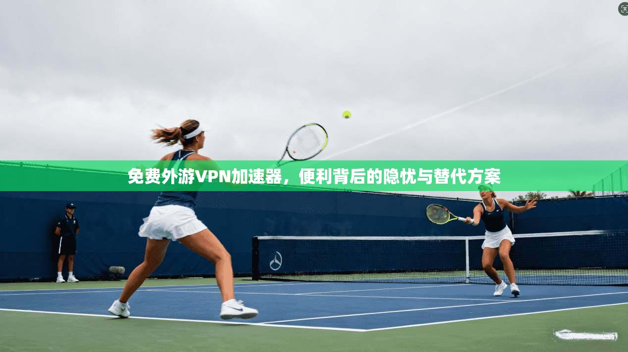 免费外游VPN加速器,便利背后的隐忧与替代方案 免费外游VPN加速器,便利背后的隐忧与替代方案