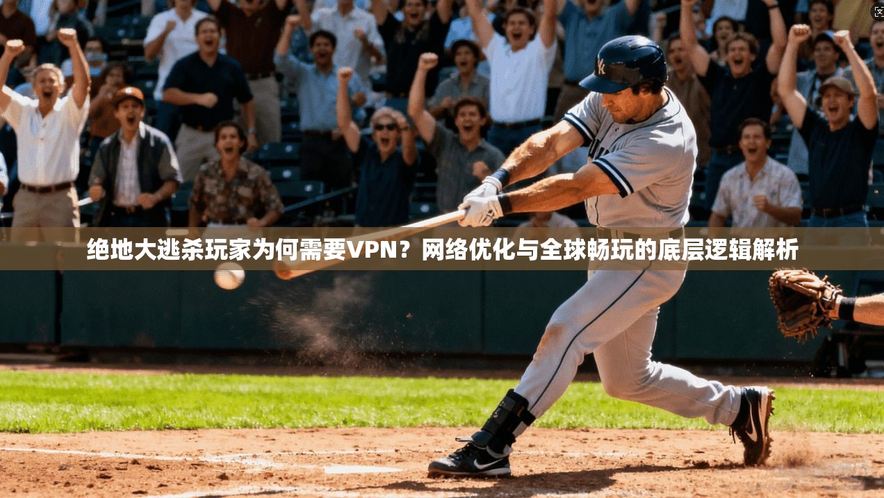 绝地大逃杀玩家为何需要VPN？网络优化与全球畅玩的底层逻辑解析