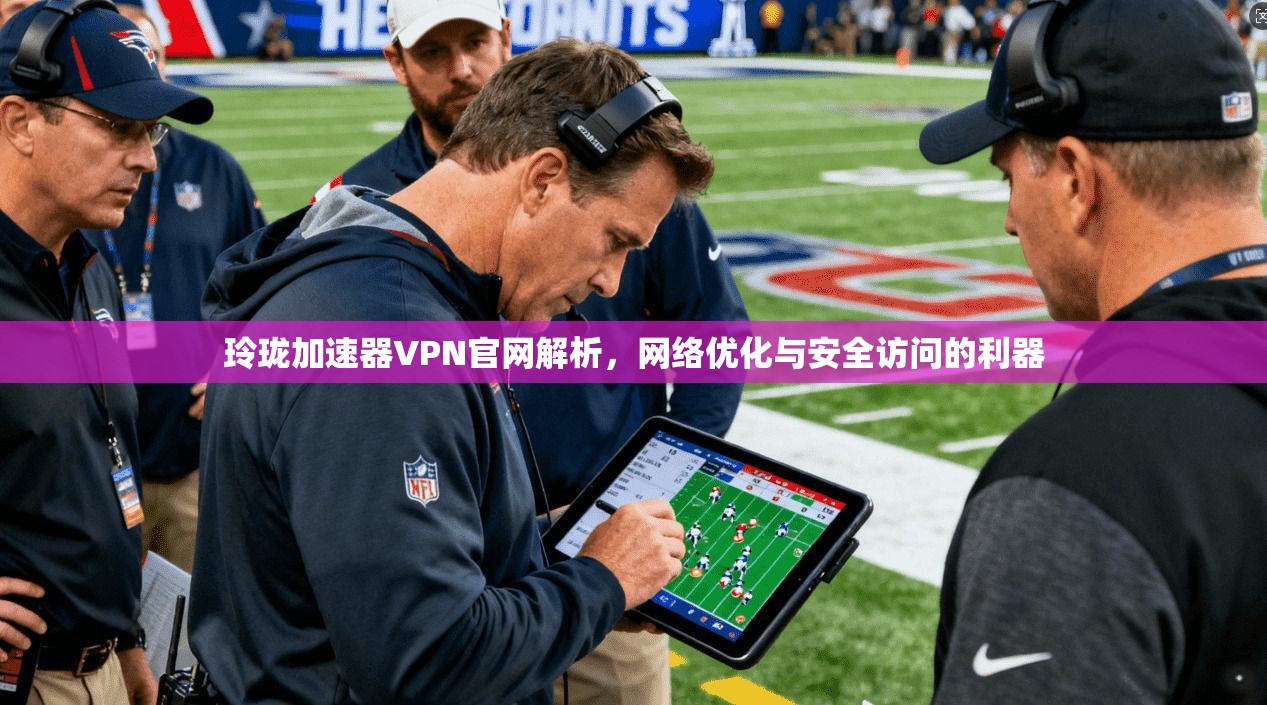 玲珑加速器VPN官网解析,网络优化与安全访问的利器 玲珑加速器VPN官网解析,网络优化与安全访问的利器