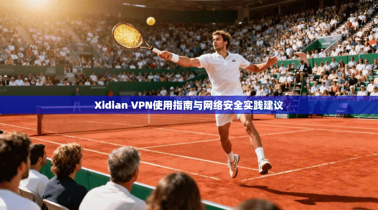 Xidian VPN使用指南与网络安全实践建议 Xidian VPN使用指南与网络安全实践建议