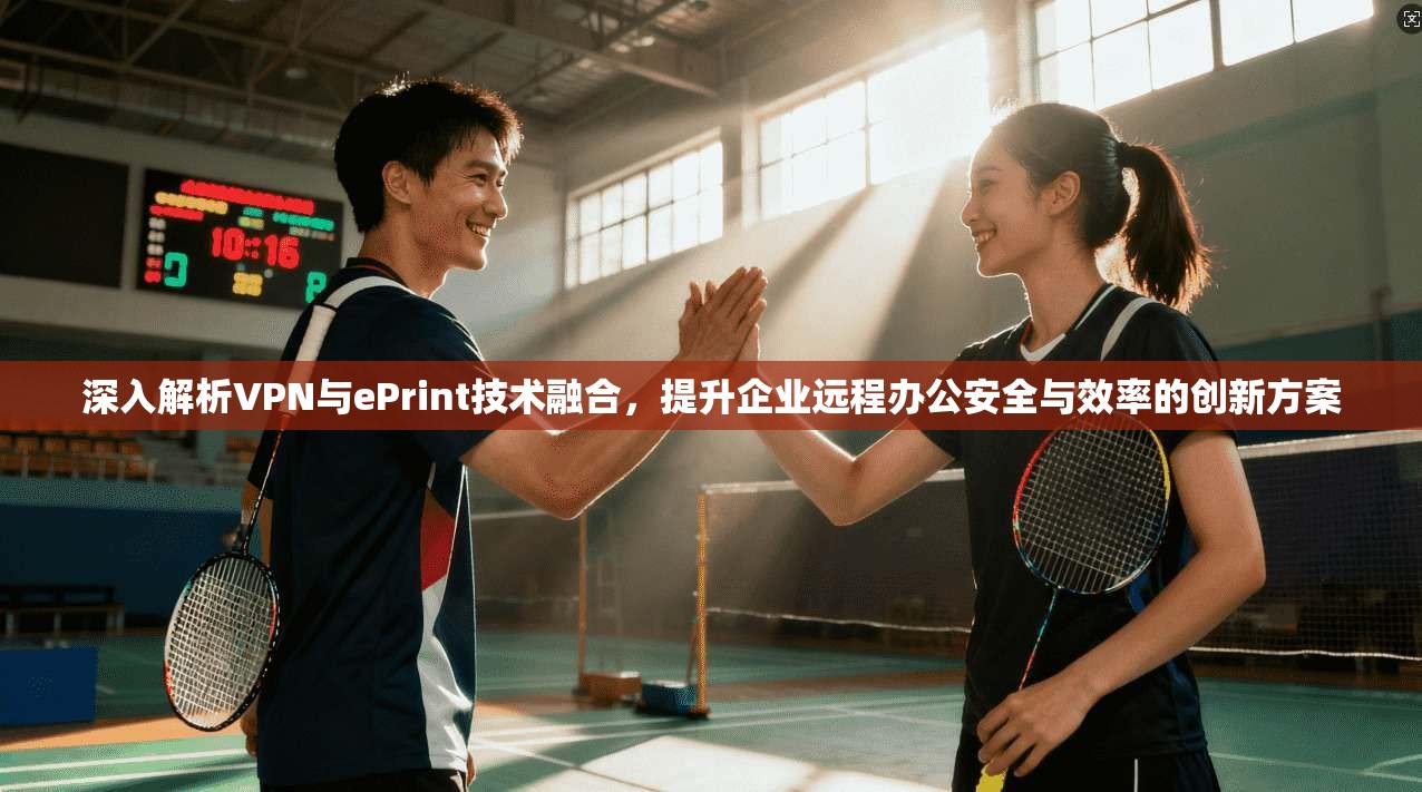 深入解析VPN与ePrint技术融合,提升企业远程办公安全与效率的创新方案 深入解析VPN与ePrint技术融合,提升企业远程办公安全与效率的创新方案