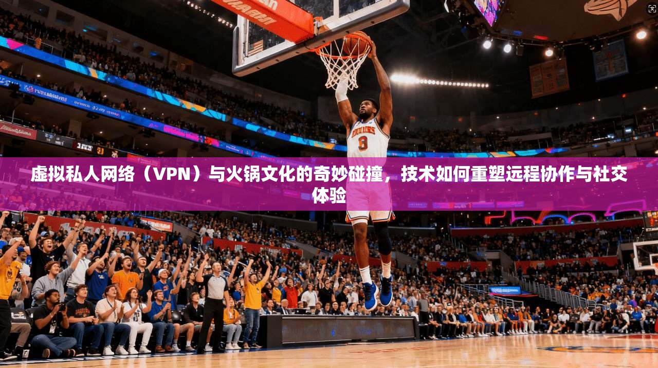 虚拟私人网络(VPN)与火锅文化的奇妙碰撞,技术如何重塑远程协作与社交体验 虚拟私人网络(VPN)与火锅文化的奇妙碰撞,技术如何重塑远程协作与社交体验