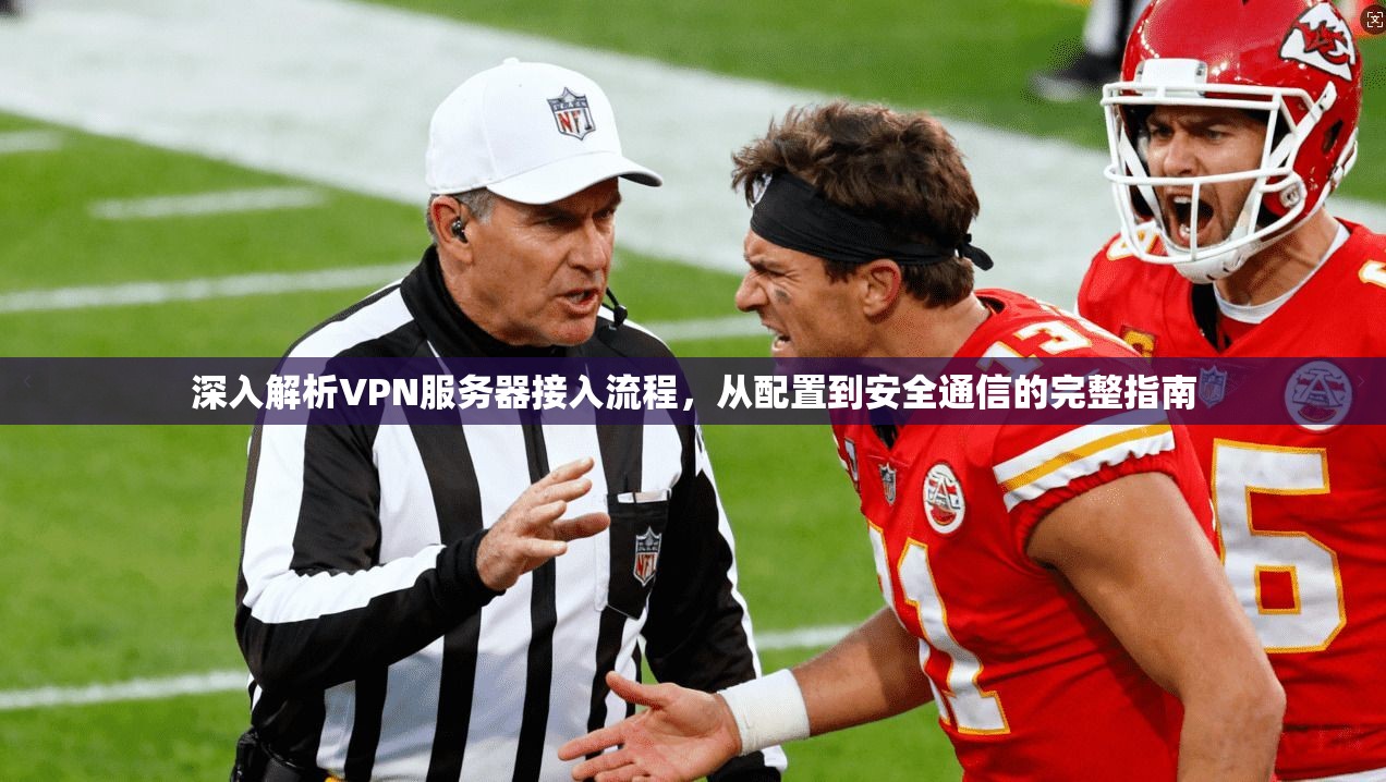深入解析VPN服务器接入流程,从配置到安全通信的完整指南 深入解析VPN服务器接入流程,从配置到安全通信的完整指南
