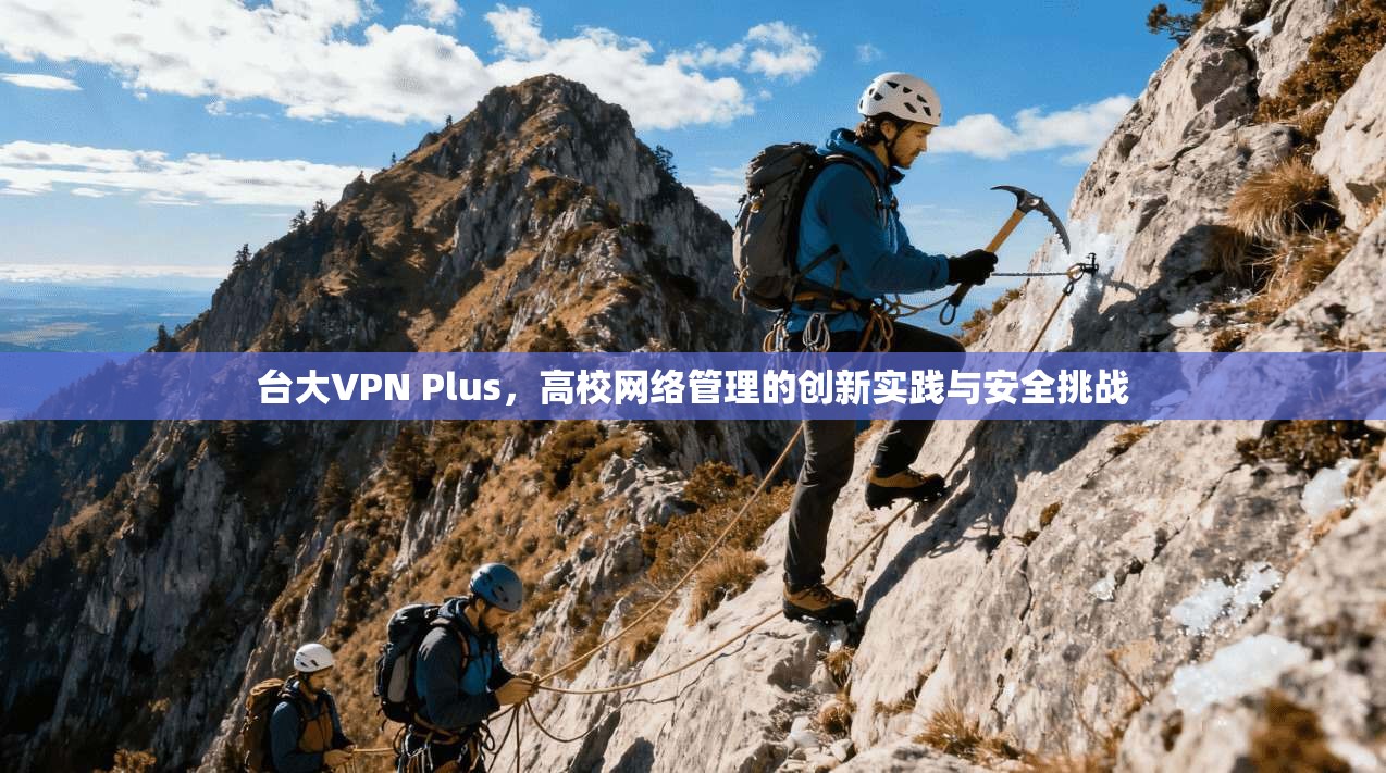 台大VPN Plus,高校网络管理的创新实践与安全挑战 台大VPN Plus,高校网络管理的创新实践与安全挑战