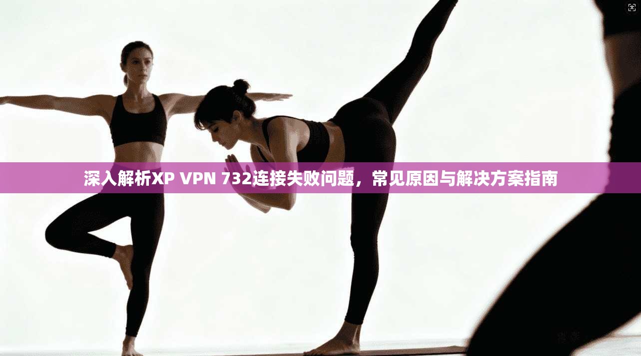 深入解析XP VPN 732连接失败问题,常见原因与解决方案指南 深入解析XP VPN 732连接失败问题,常见原因与解决方案指南