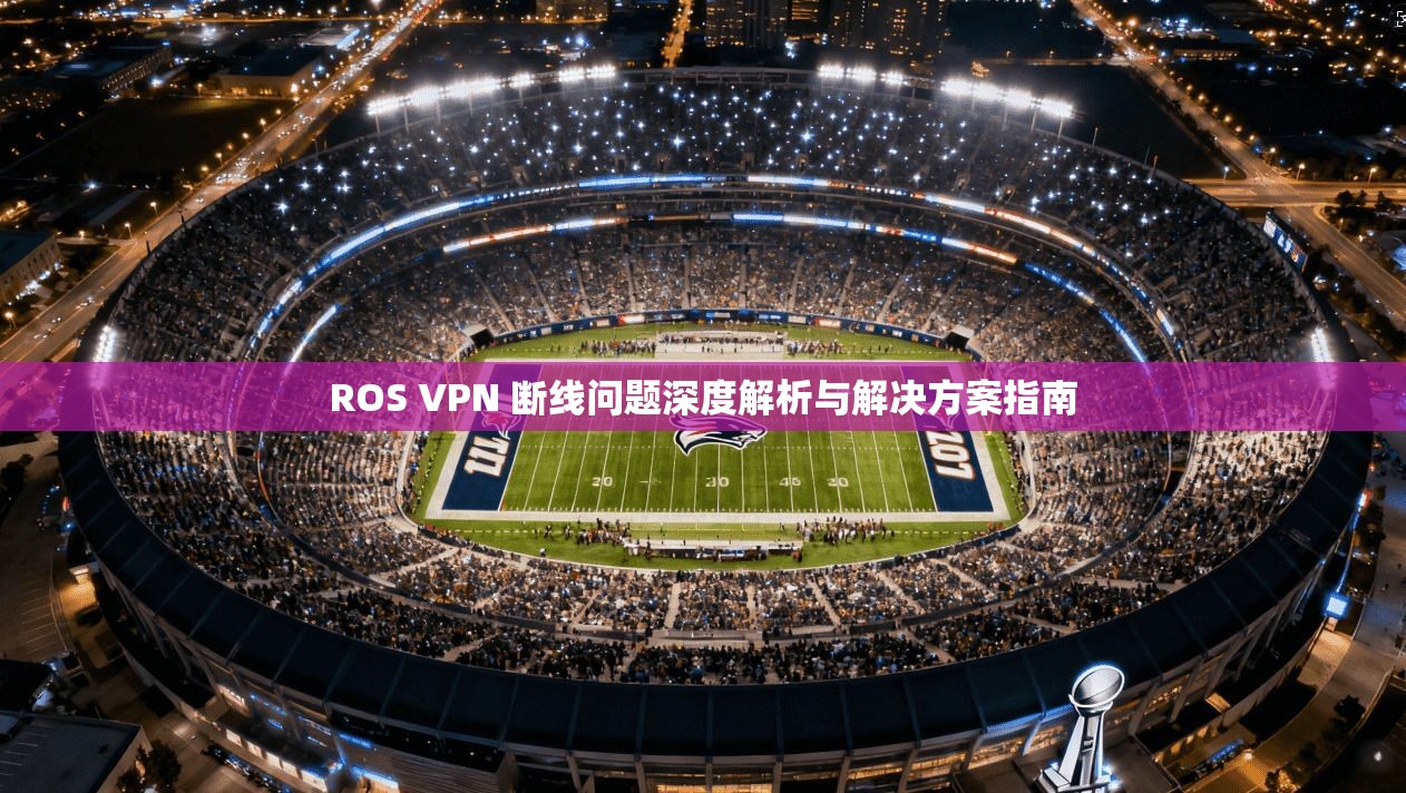 ROS VPN 断线问题深度解析与解决方案指南