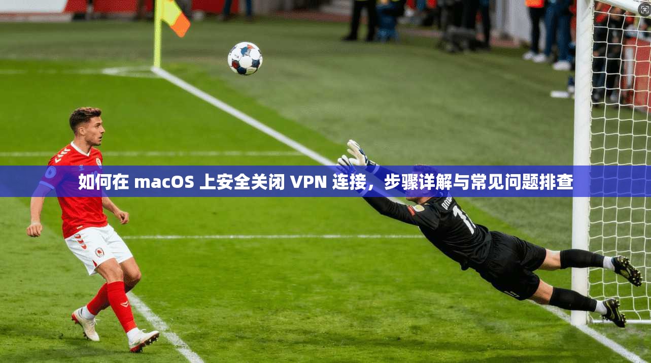 如何在 macOS 上安全关闭 VPN 连接,步骤详解与常见问题排查 如何在 macOS 上安全关闭 VPN 连接,步骤详解与常见问题排查
