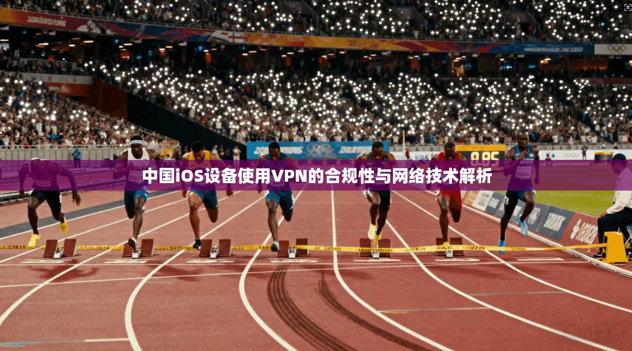 中国iOS设备使用VPN的合规性与网络技术解析 中国iOS设备使用VPN的合规性与网络技术解析