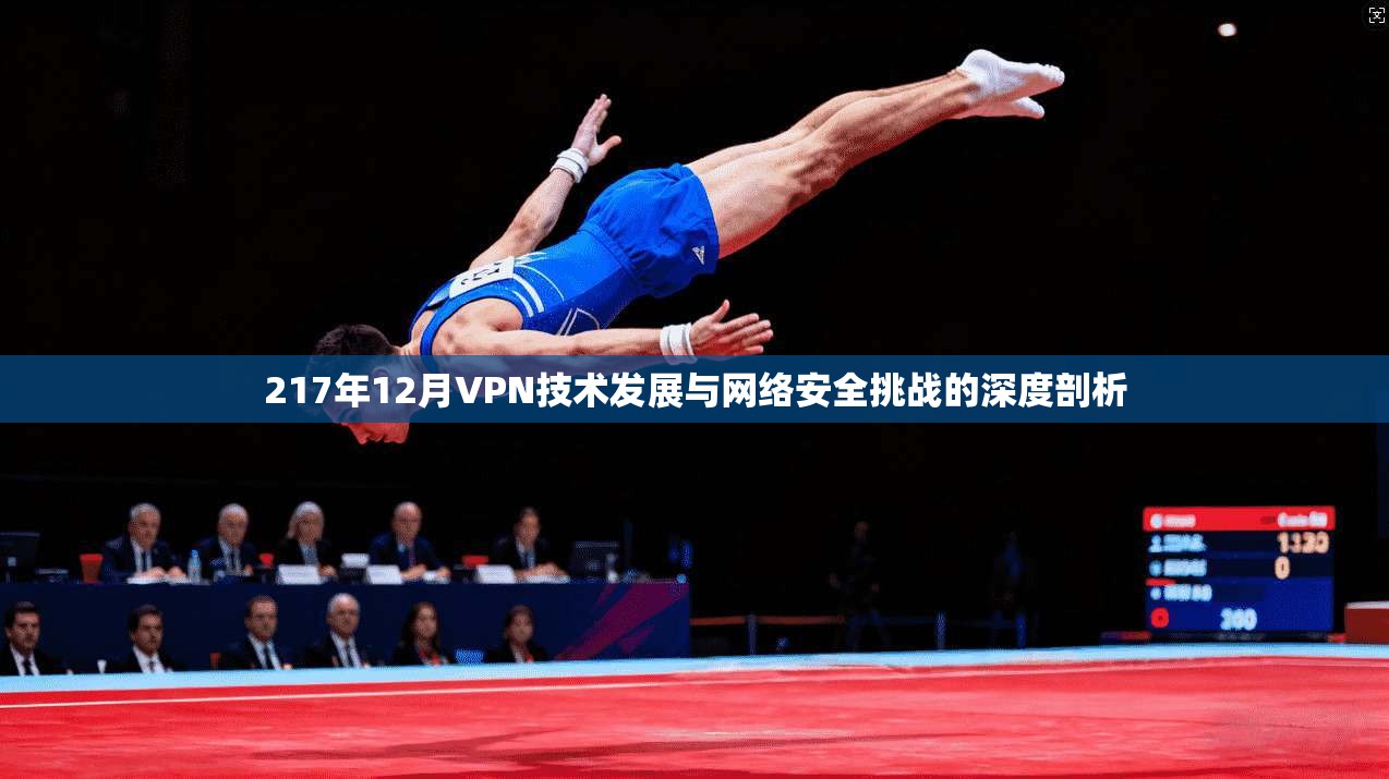 217年12月VPN技术发展与网络安全挑战的深度剖析 217年12月VPN技术发展与网络安全挑战的深度剖析