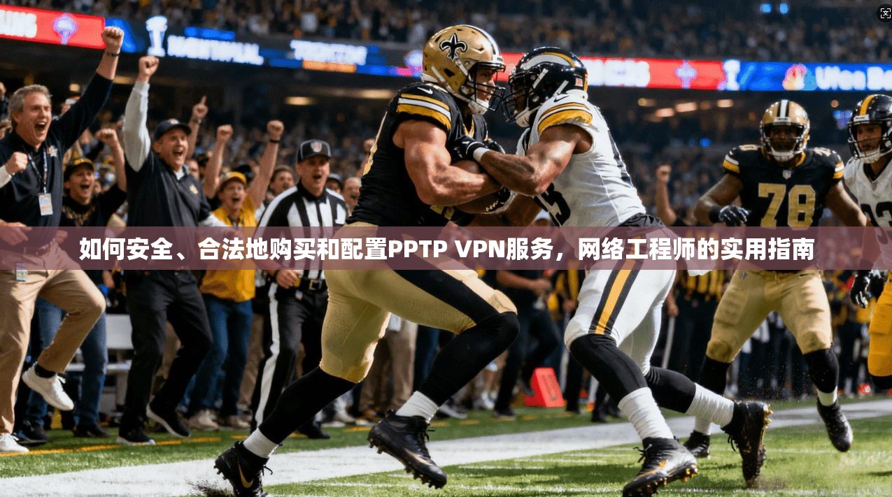 如何安全、合法地购买和配置PPTP VPN服务,网络工程师的实用指南 如何安全、合法地购买和配置PPTP VPN服务,网络工程师的实用指南
