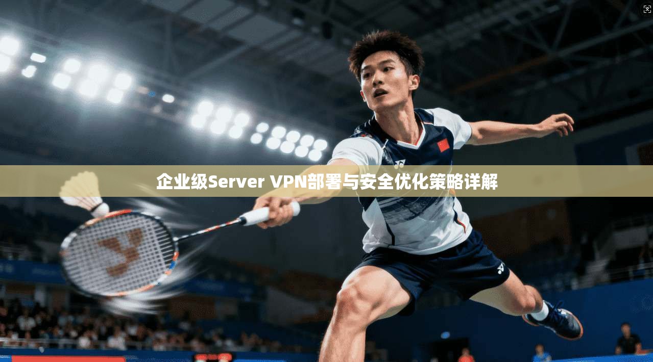企业级Server VPN部署与安全优化策略详解