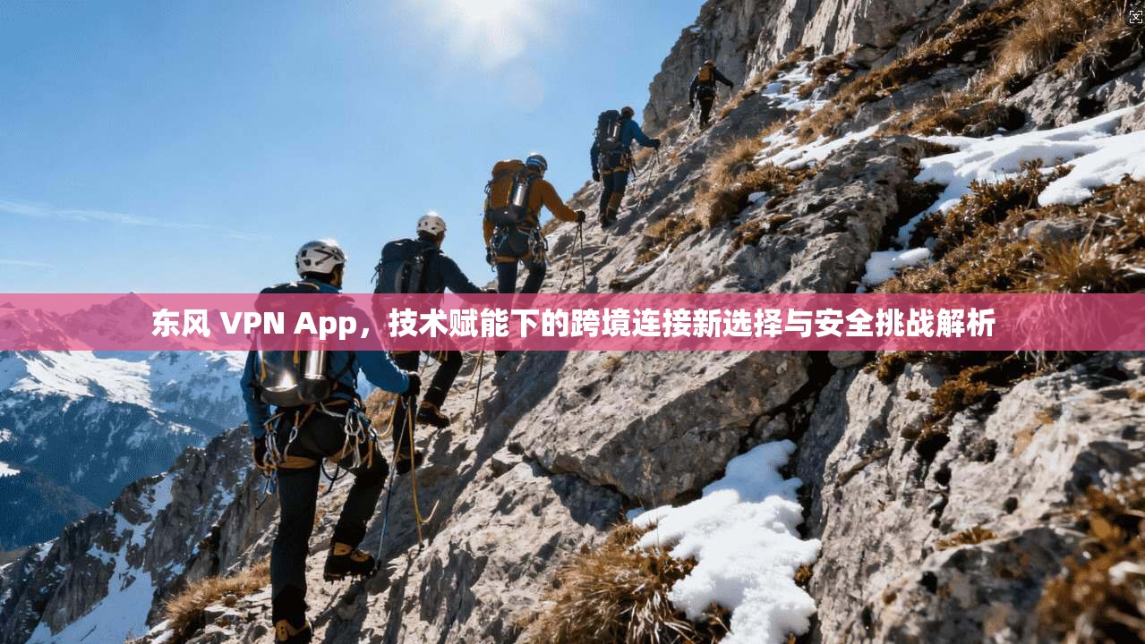东风 VPN App,技术赋能下的跨境连接新选择与安全挑战解析 东风 VPN App,技术赋能下的跨境连接新选择与安全挑战解析