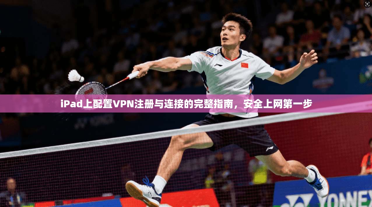 iPad上配置VPN注册与连接的完整指南,安全上网第一步 iPad上配置VPN注册与连接的完整指南,安全上网第一步