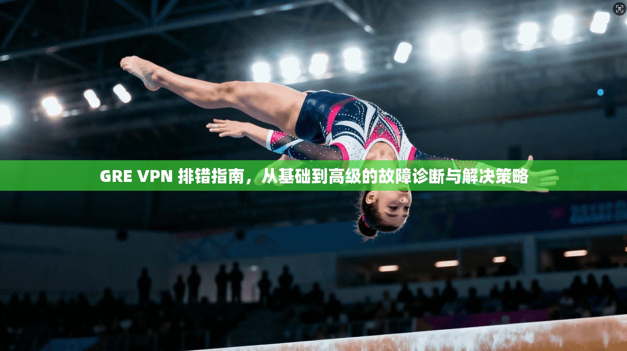 GRE VPN 排错指南,从基础到高级的故障诊断与解决策略