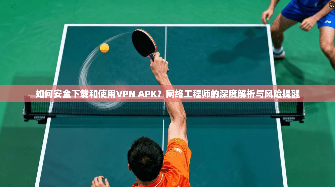 如何安全下载和使用VPN APK?网络工程师的深度解析与风险提醒