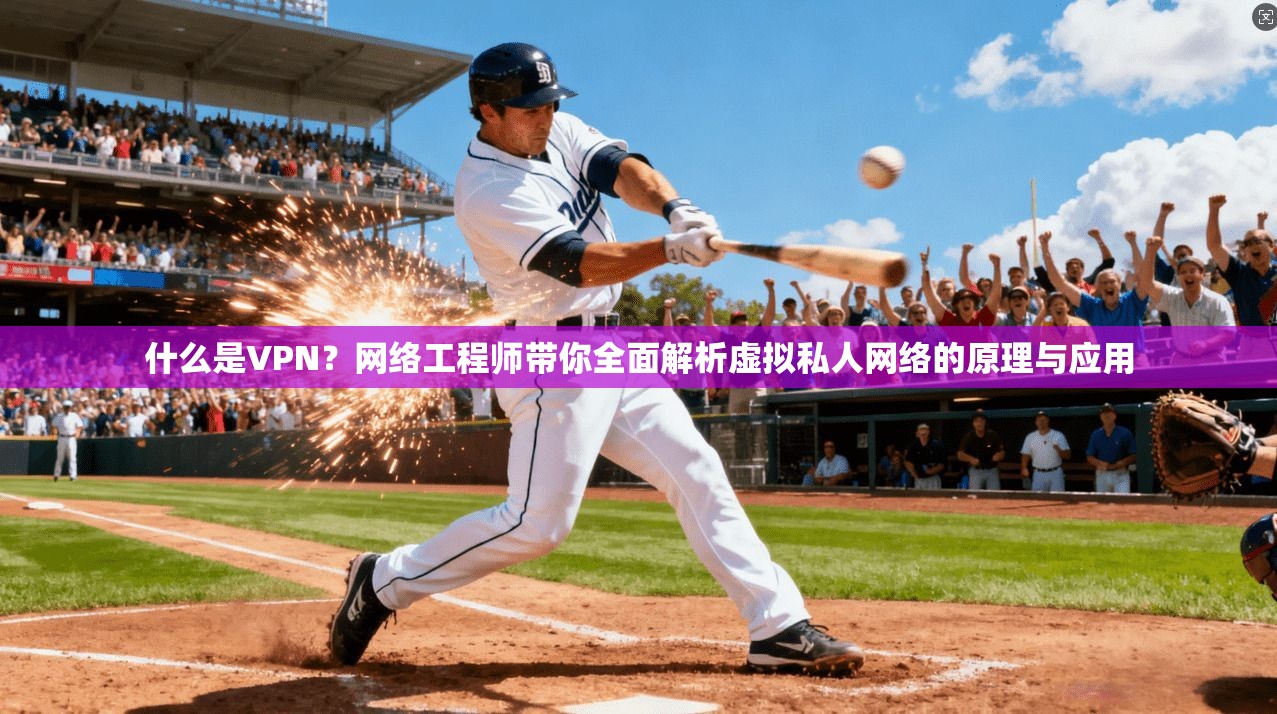 什么是VPN?网络工程师带你全面解析虚拟私人网络的原理与应用