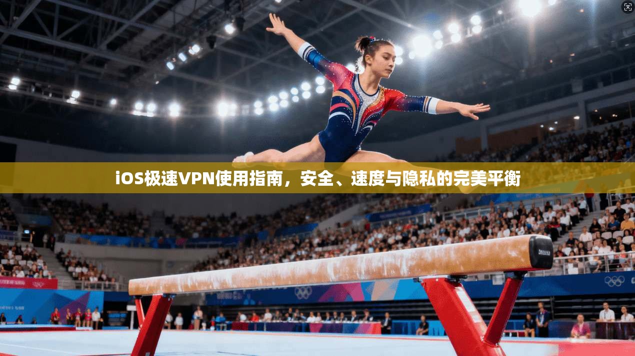 iOS极速VPN使用指南，安全、速度与隐私的完美平衡