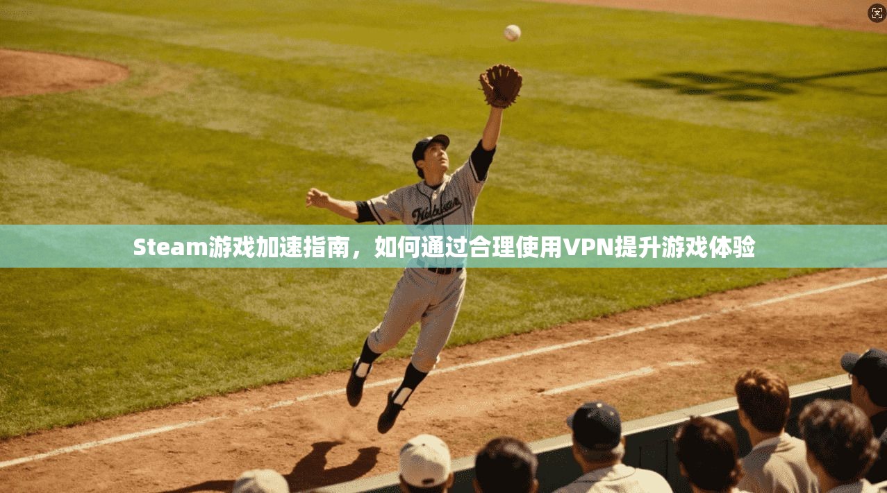 Steam游戏加速指南,如何通过合理使用VPN提升游戏体验