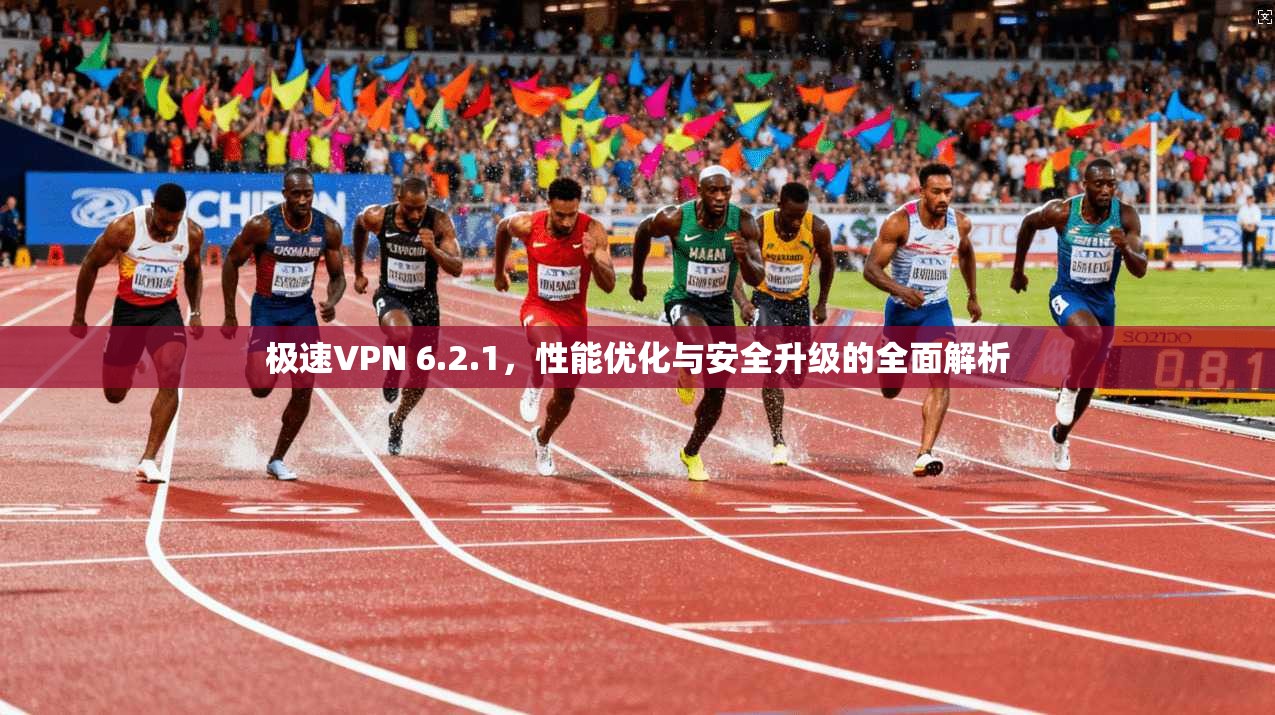 极速VPN 6.2.1,性能优化与安全升级的全面解析