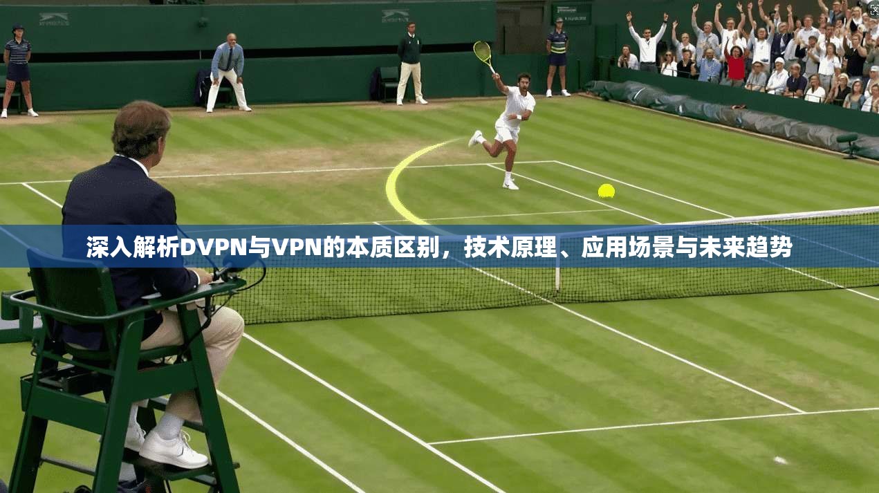 深入解析DVPN与VPN的本质区别，技术原理、应用场景与未来趋势