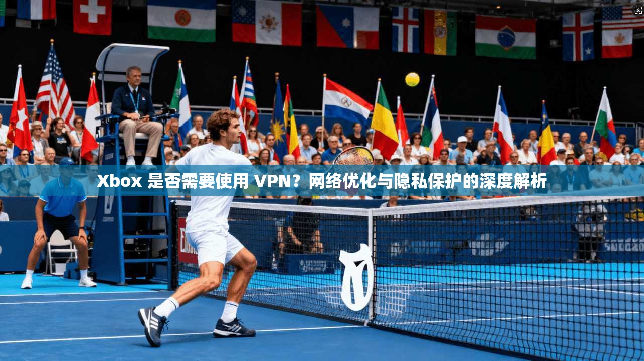 Xbox 是否需要使用 VPN？网络优化与隐私保护的深度解析